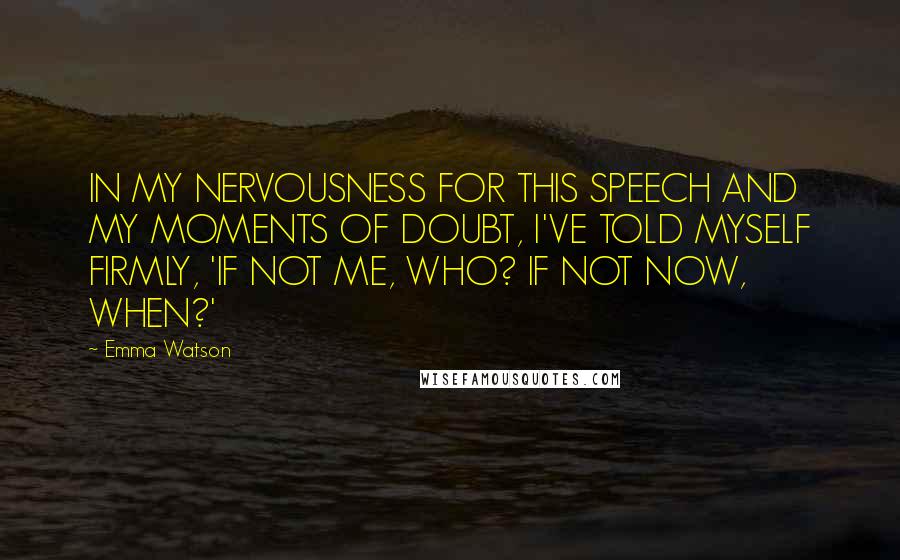 Emma Watson Quotes: IN MY NERVOUSNESS FOR THIS SPEECH AND MY MOMENTS OF DOUBT, I'VE TOLD MYSELF FIRMLY, 'IF NOT ME, WHO? IF NOT NOW, WHEN?'