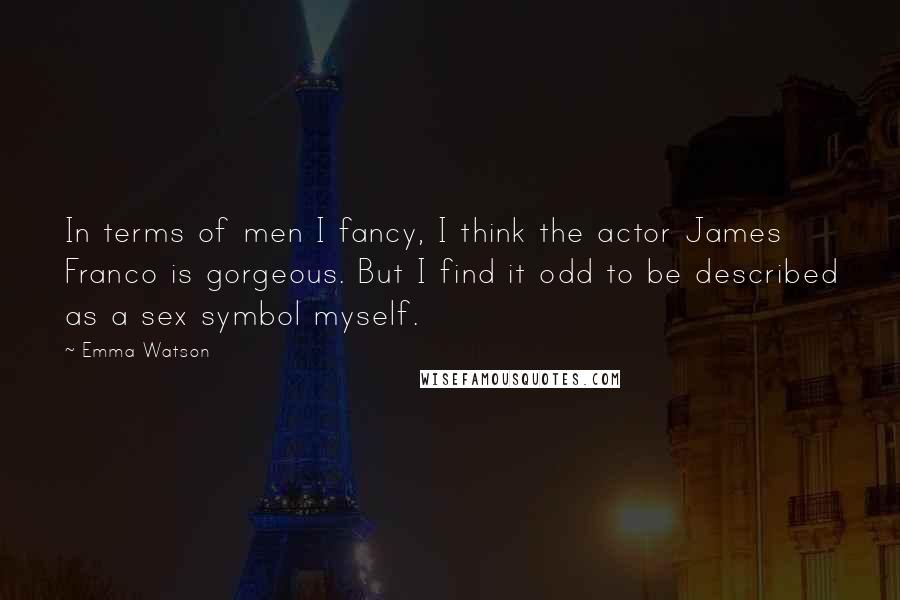 Emma Watson Quotes: In terms of men I fancy, I think the actor James Franco is gorgeous. But I find it odd to be described as a sex symbol myself.