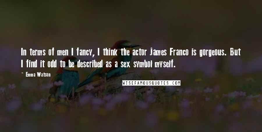 Emma Watson Quotes: In terms of men I fancy, I think the actor James Franco is gorgeous. But I find it odd to be described as a sex symbol myself.