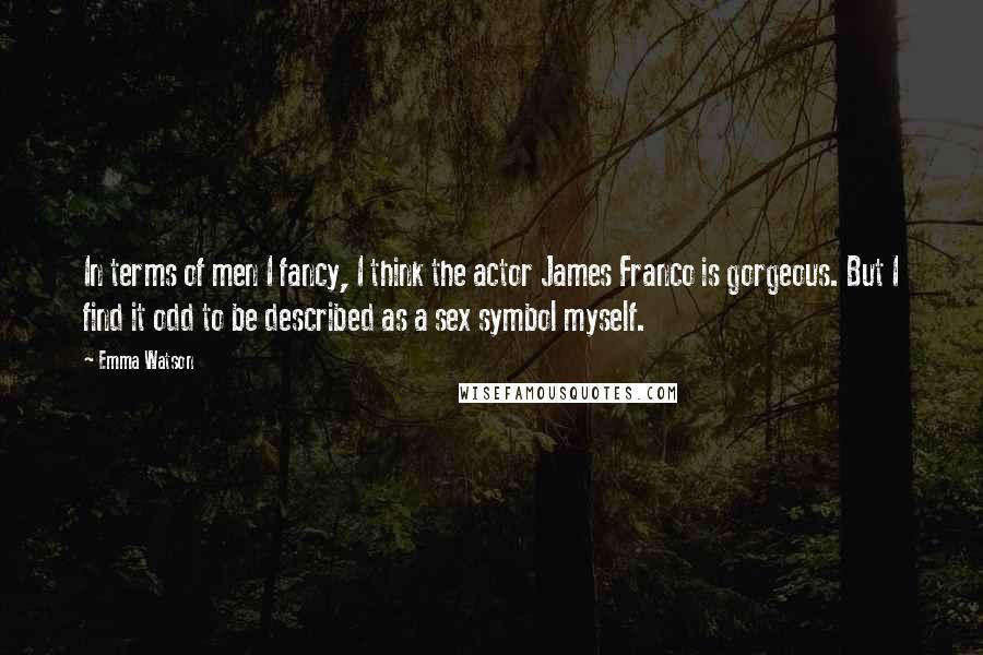 Emma Watson Quotes: In terms of men I fancy, I think the actor James Franco is gorgeous. But I find it odd to be described as a sex symbol myself.