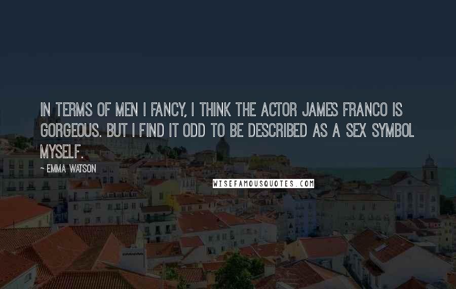 Emma Watson Quotes: In terms of men I fancy, I think the actor James Franco is gorgeous. But I find it odd to be described as a sex symbol myself.