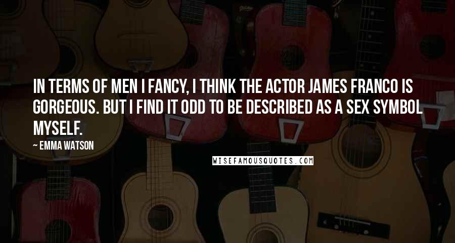 Emma Watson Quotes: In terms of men I fancy, I think the actor James Franco is gorgeous. But I find it odd to be described as a sex symbol myself.