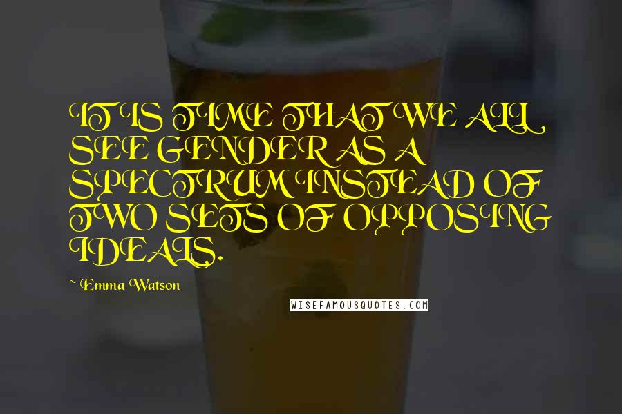 Emma Watson Quotes: IT IS TIME THAT WE ALL SEE GENDER AS A SPECTRUM INSTEAD OF TWO SETS OF OPPOSING IDEALS.