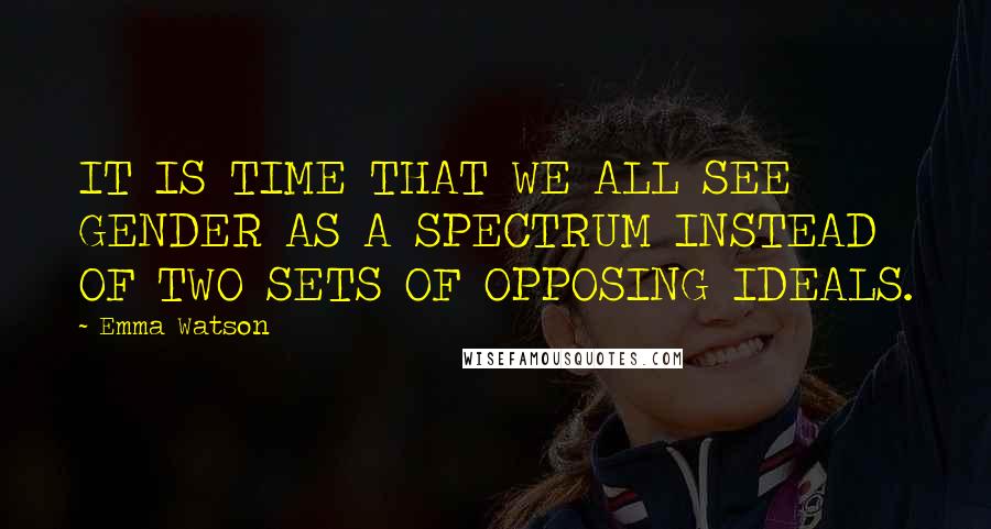 Emma Watson Quotes: IT IS TIME THAT WE ALL SEE GENDER AS A SPECTRUM INSTEAD OF TWO SETS OF OPPOSING IDEALS.