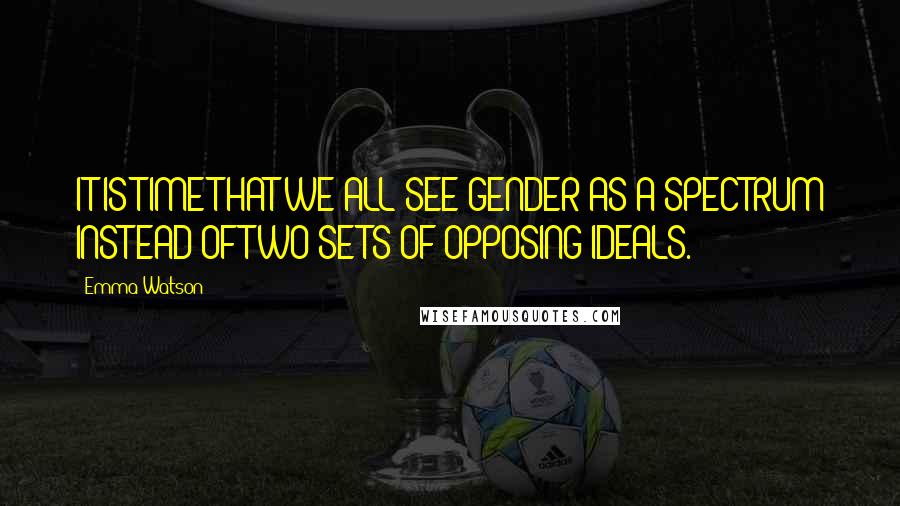 Emma Watson Quotes: IT IS TIME THAT WE ALL SEE GENDER AS A SPECTRUM INSTEAD OF TWO SETS OF OPPOSING IDEALS.