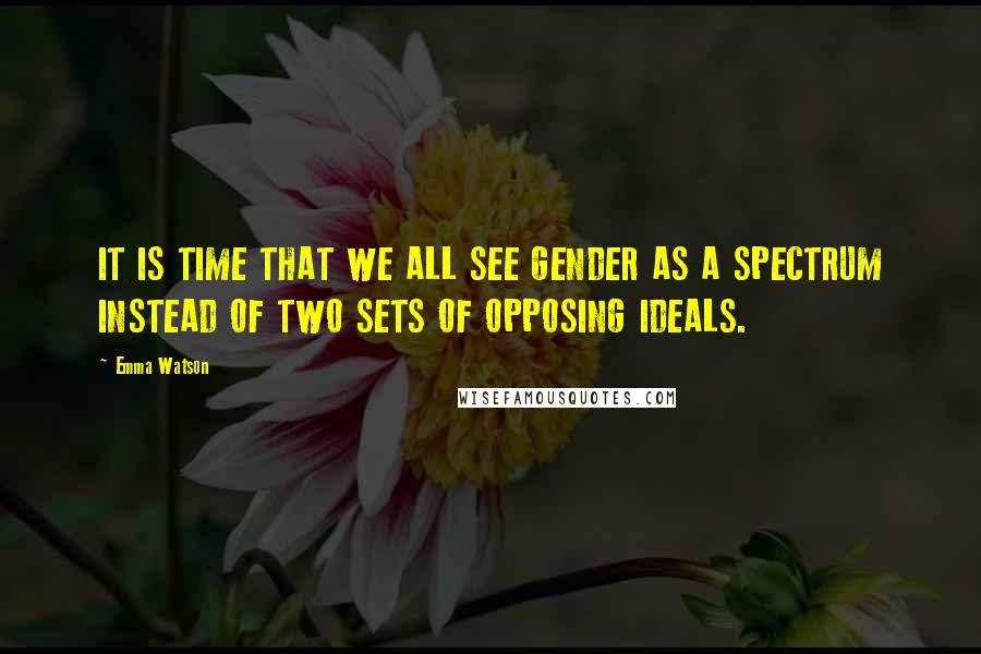 Emma Watson Quotes: IT IS TIME THAT WE ALL SEE GENDER AS A SPECTRUM INSTEAD OF TWO SETS OF OPPOSING IDEALS.