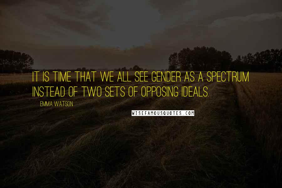 Emma Watson Quotes: IT IS TIME THAT WE ALL SEE GENDER AS A SPECTRUM INSTEAD OF TWO SETS OF OPPOSING IDEALS.