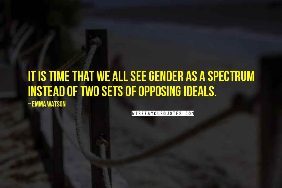 Emma Watson Quotes: IT IS TIME THAT WE ALL SEE GENDER AS A SPECTRUM INSTEAD OF TWO SETS OF OPPOSING IDEALS.