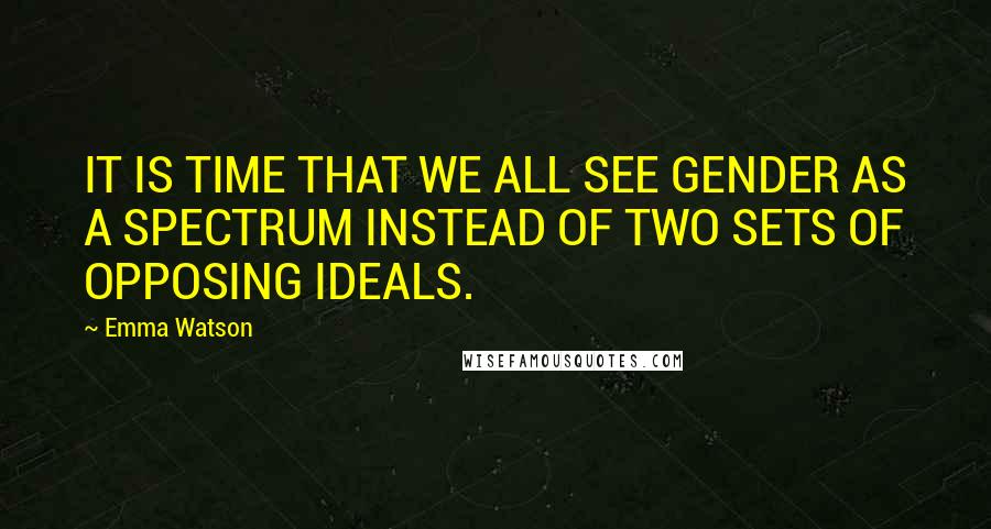 Emma Watson Quotes: IT IS TIME THAT WE ALL SEE GENDER AS A SPECTRUM INSTEAD OF TWO SETS OF OPPOSING IDEALS.