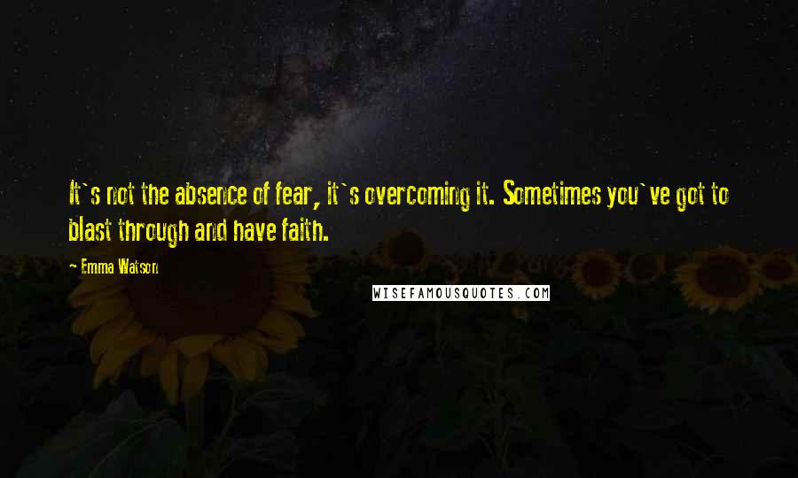 Emma Watson Quotes: It's not the absence of fear, it's overcoming it. Sometimes you've got to blast through and have faith.