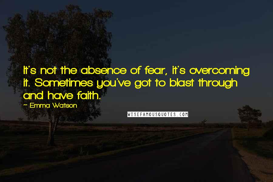 Emma Watson Quotes: It's not the absence of fear, it's overcoming it. Sometimes you've got to blast through and have faith.