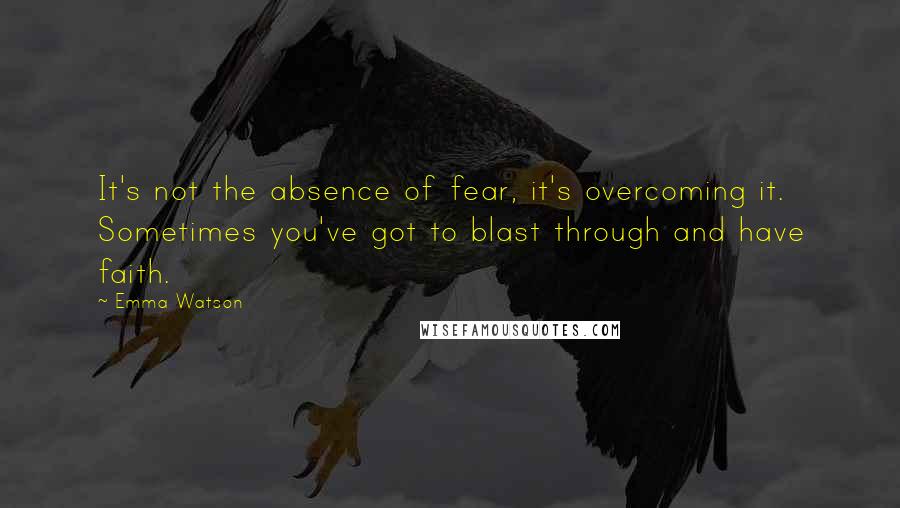 Emma Watson Quotes: It's not the absence of fear, it's overcoming it. Sometimes you've got to blast through and have faith.