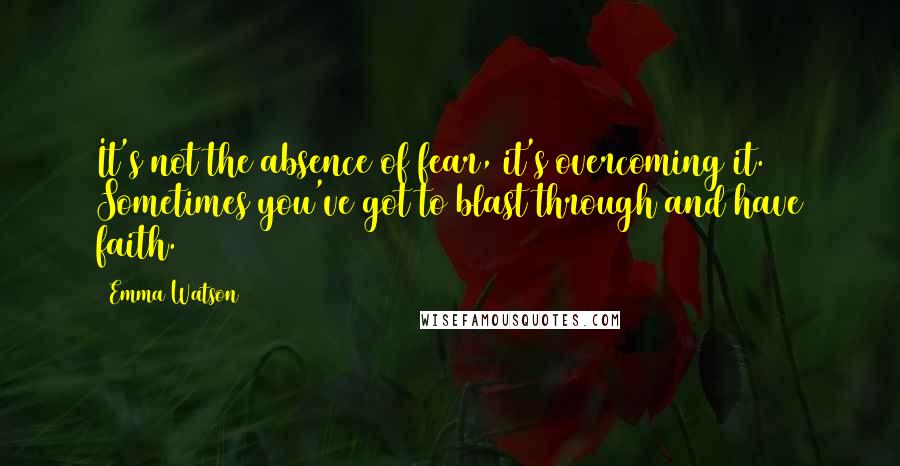 Emma Watson Quotes: It's not the absence of fear, it's overcoming it. Sometimes you've got to blast through and have faith.