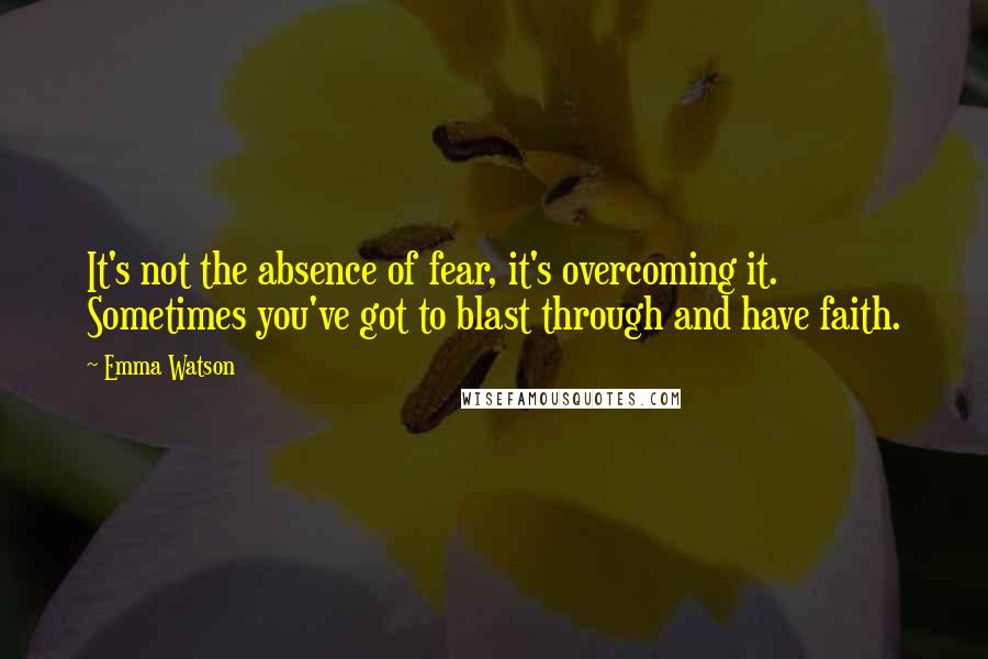 Emma Watson Quotes: It's not the absence of fear, it's overcoming it. Sometimes you've got to blast through and have faith.