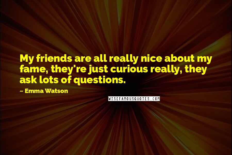 Emma Watson Quotes: My friends are all really nice about my fame, they're just curious really, they ask lots of questions.