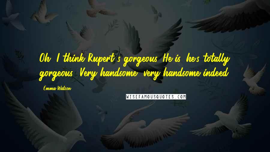 Emma Watson Quotes: Oh, I think Rupert's gorgeous. He is, he's totally gorgeous! Very handsome, very handsome indeed.