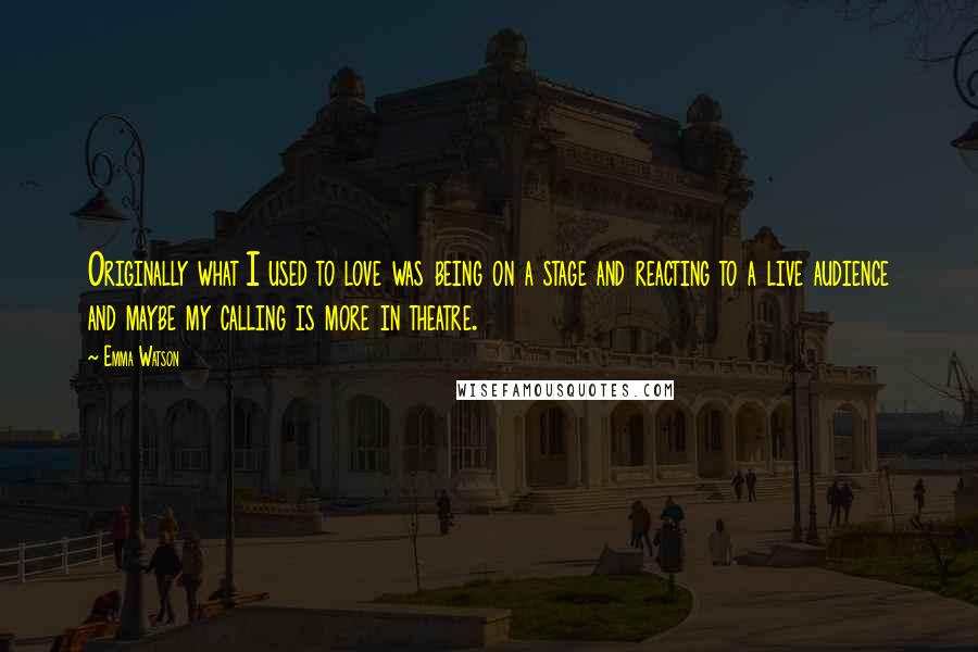 Emma Watson Quotes: Originally what I used to love was being on a stage and reacting to a live audience and maybe my calling is more in theatre.