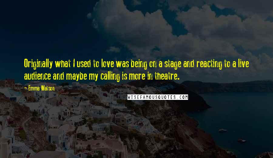 Emma Watson Quotes: Originally what I used to love was being on a stage and reacting to a live audience and maybe my calling is more in theatre.