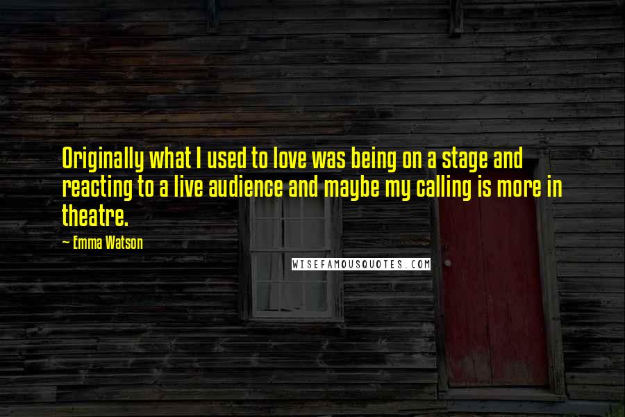 Emma Watson Quotes: Originally what I used to love was being on a stage and reacting to a live audience and maybe my calling is more in theatre.