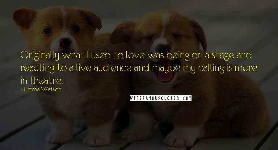 Emma Watson Quotes: Originally what I used to love was being on a stage and reacting to a live audience and maybe my calling is more in theatre.