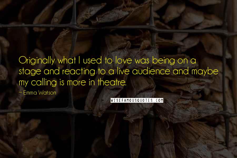 Emma Watson Quotes: Originally what I used to love was being on a stage and reacting to a live audience and maybe my calling is more in theatre.