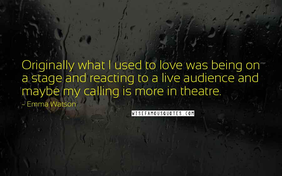 Emma Watson Quotes: Originally what I used to love was being on a stage and reacting to a live audience and maybe my calling is more in theatre.