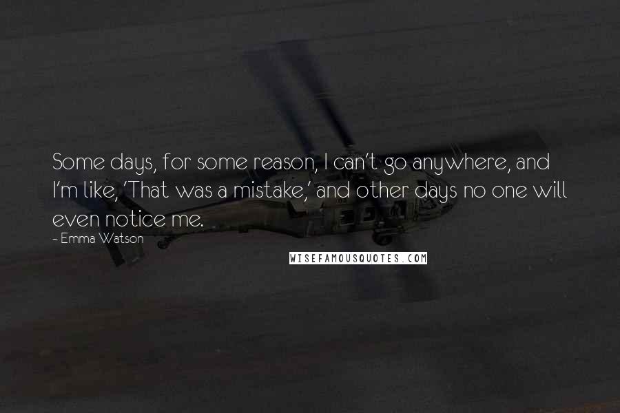 Emma Watson Quotes: Some days, for some reason, I can't go anywhere, and I'm like, 'That was a mistake,' and other days no one will even notice me.