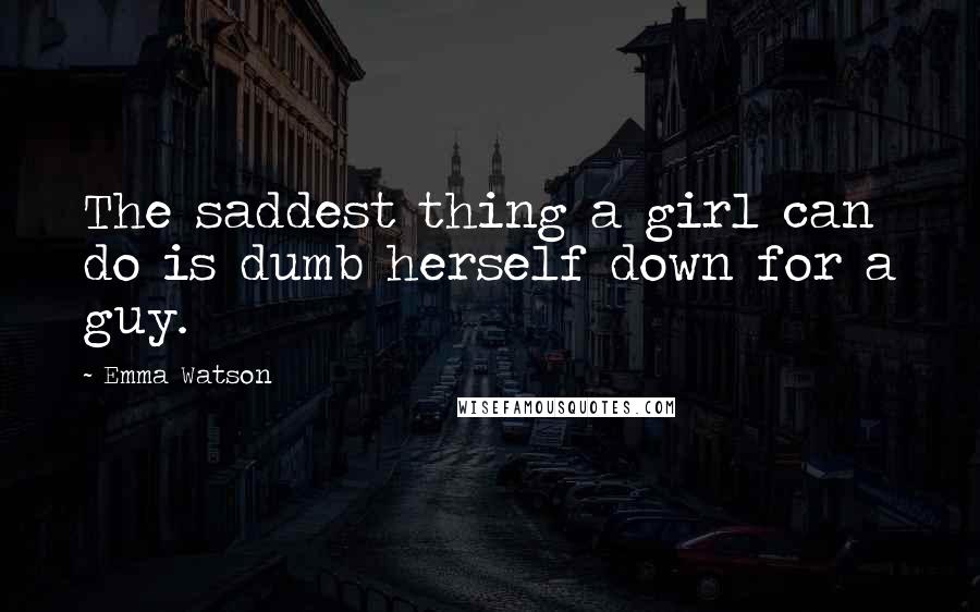 Emma Watson Quotes: The saddest thing a girl can do is dumb herself down for a guy.