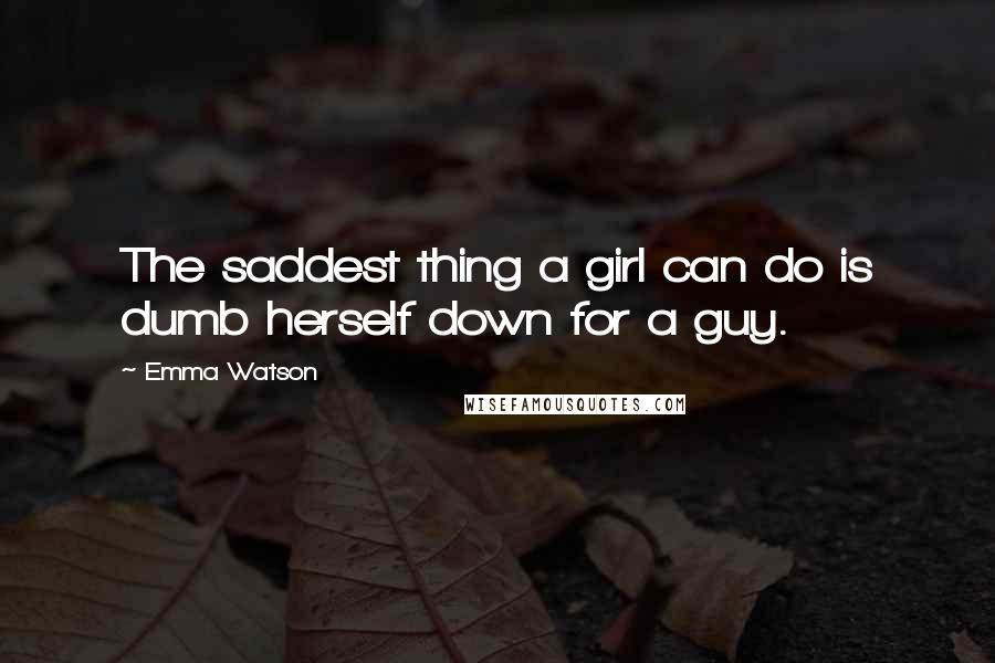 Emma Watson Quotes: The saddest thing a girl can do is dumb herself down for a guy.