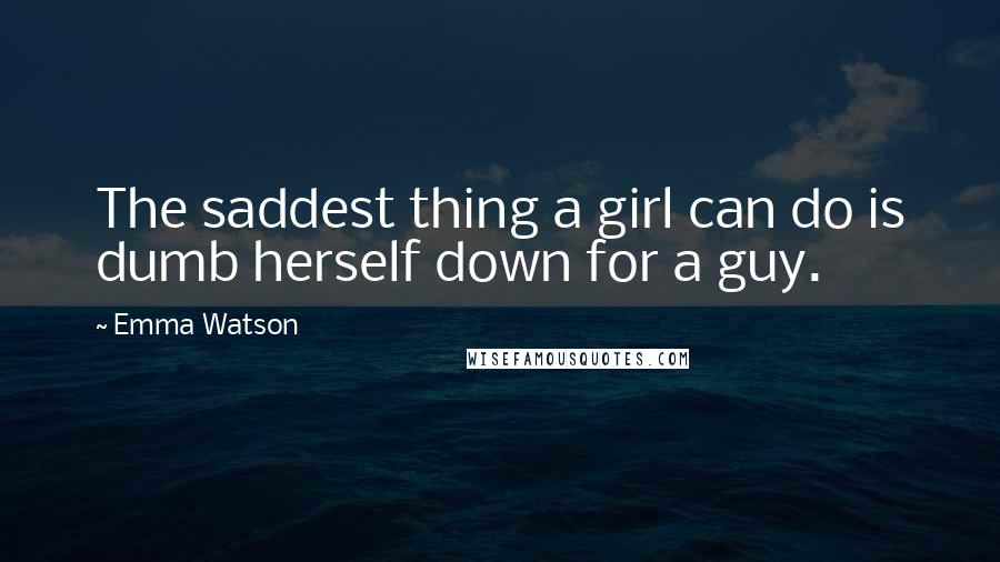 Emma Watson Quotes: The saddest thing a girl can do is dumb herself down for a guy.