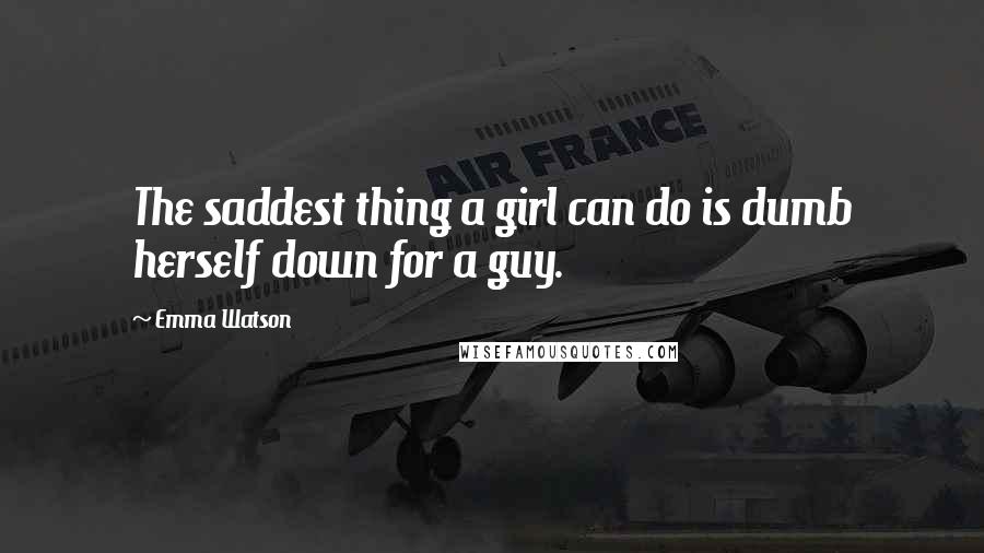 Emma Watson Quotes: The saddest thing a girl can do is dumb herself down for a guy.