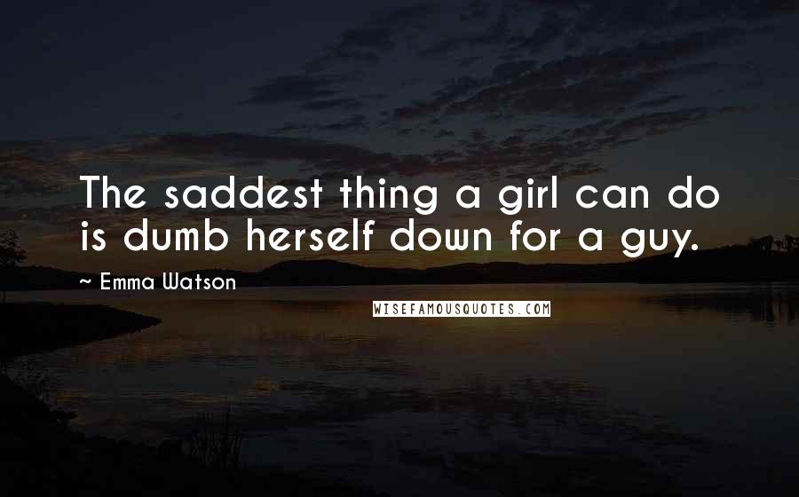 Emma Watson Quotes: The saddest thing a girl can do is dumb herself down for a guy.
