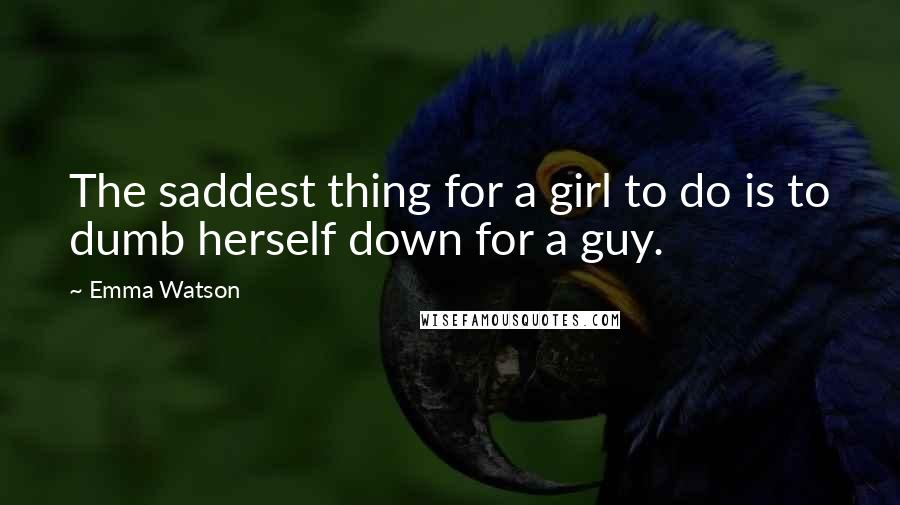 Emma Watson Quotes: The saddest thing for a girl to do is to dumb herself down for a guy.