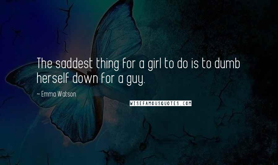 Emma Watson Quotes: The saddest thing for a girl to do is to dumb herself down for a guy.