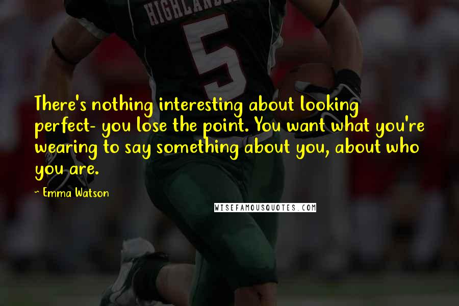 Emma Watson Quotes: There's nothing interesting about looking perfect- you lose the point. You want what you're wearing to say something about you, about who you are.
