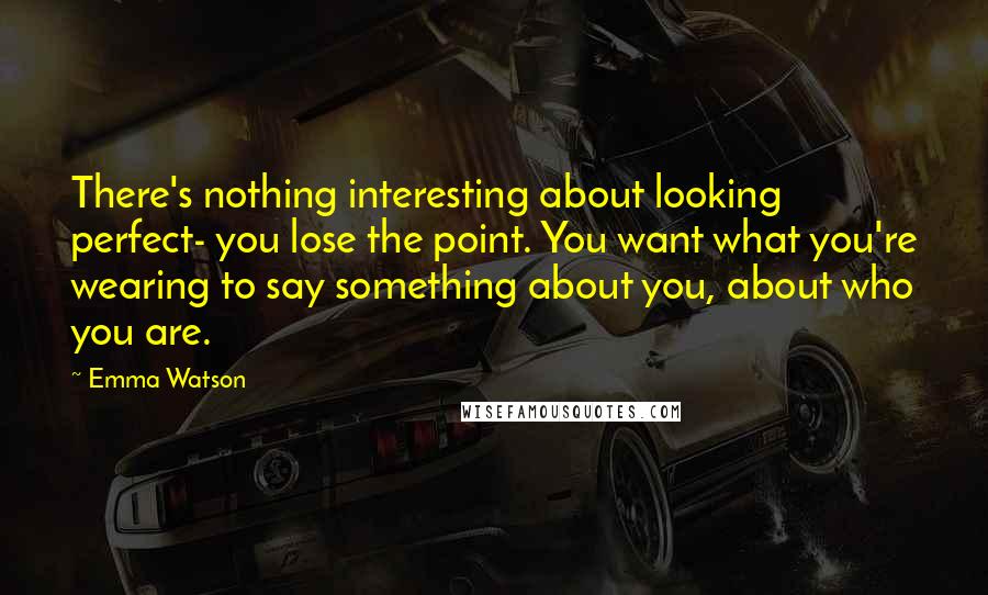 Emma Watson Quotes: There's nothing interesting about looking perfect- you lose the point. You want what you're wearing to say something about you, about who you are.