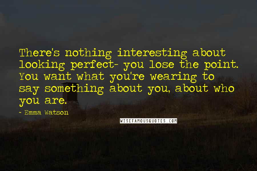 Emma Watson Quotes: There's nothing interesting about looking perfect- you lose the point. You want what you're wearing to say something about you, about who you are.