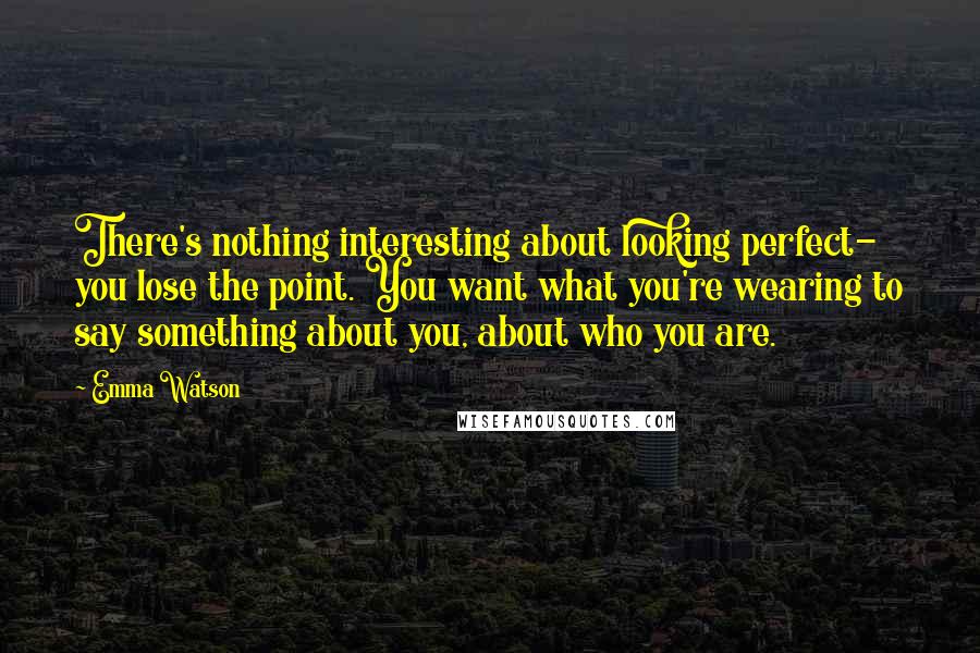 Emma Watson Quotes: There's nothing interesting about looking perfect- you lose the point. You want what you're wearing to say something about you, about who you are.