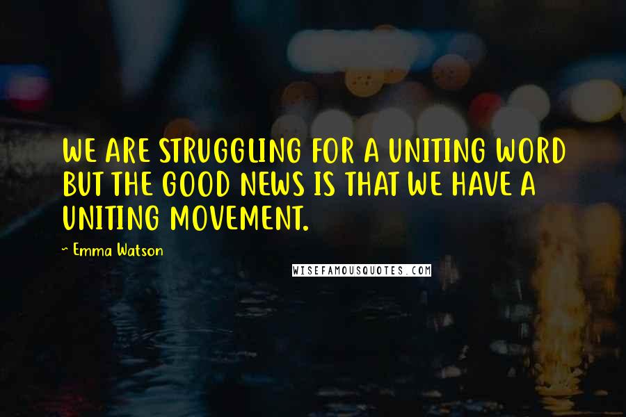 Emma Watson Quotes: WE ARE STRUGGLING FOR A UNITING WORD BUT THE GOOD NEWS IS THAT WE HAVE A UNITING MOVEMENT.