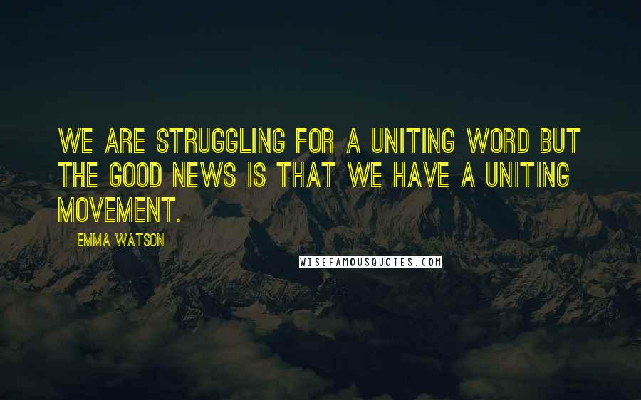 Emma Watson Quotes: WE ARE STRUGGLING FOR A UNITING WORD BUT THE GOOD NEWS IS THAT WE HAVE A UNITING MOVEMENT.