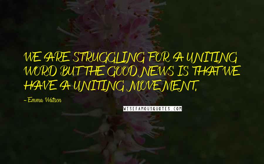 Emma Watson Quotes: WE ARE STRUGGLING FOR A UNITING WORD BUT THE GOOD NEWS IS THAT WE HAVE A UNITING MOVEMENT.
