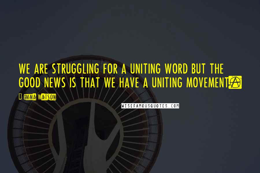 Emma Watson Quotes: WE ARE STRUGGLING FOR A UNITING WORD BUT THE GOOD NEWS IS THAT WE HAVE A UNITING MOVEMENT.