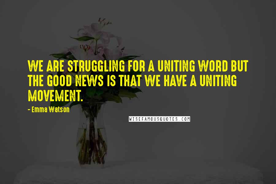 Emma Watson Quotes: WE ARE STRUGGLING FOR A UNITING WORD BUT THE GOOD NEWS IS THAT WE HAVE A UNITING MOVEMENT.