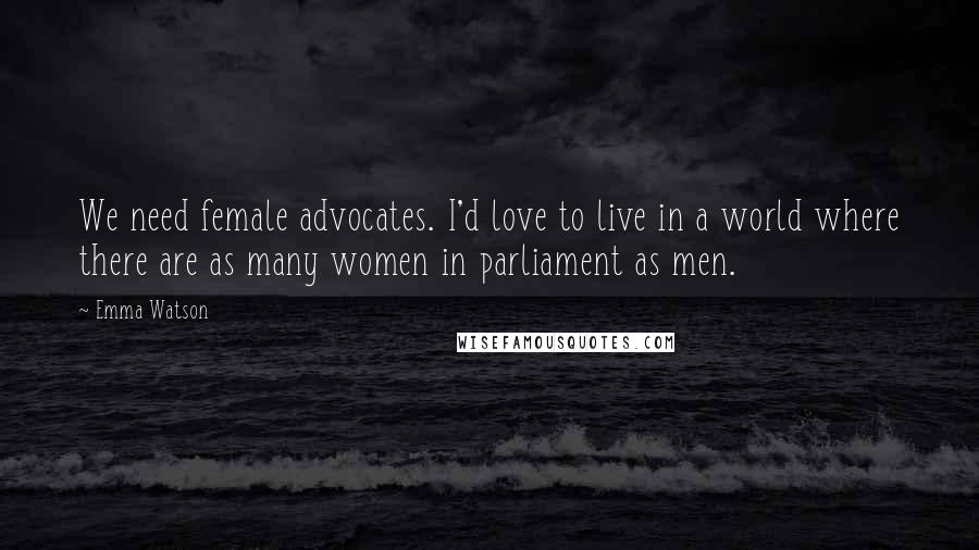 Emma Watson Quotes: We need female advocates. I'd love to live in a world where there are as many women in parliament as men.