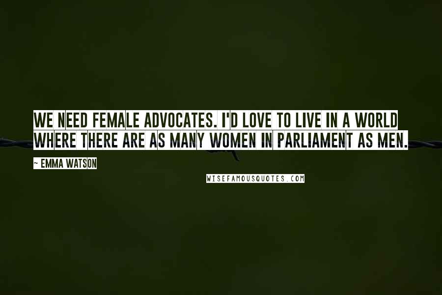 Emma Watson Quotes: We need female advocates. I'd love to live in a world where there are as many women in parliament as men.