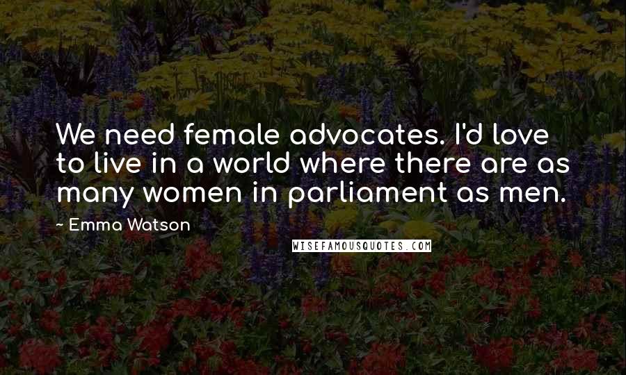 Emma Watson Quotes: We need female advocates. I'd love to live in a world where there are as many women in parliament as men.