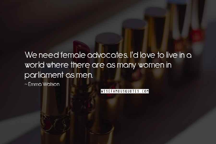 Emma Watson Quotes: We need female advocates. I'd love to live in a world where there are as many women in parliament as men.