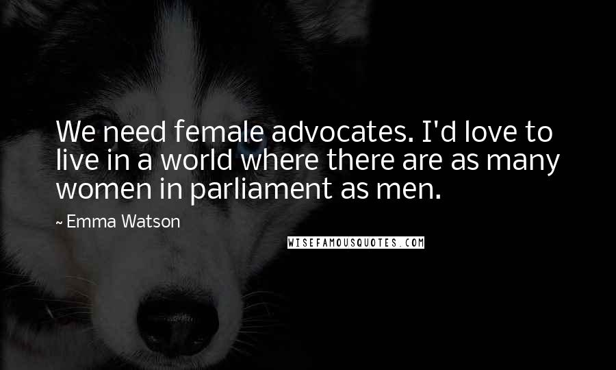 Emma Watson Quotes: We need female advocates. I'd love to live in a world where there are as many women in parliament as men.