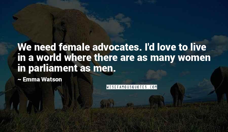 Emma Watson Quotes: We need female advocates. I'd love to live in a world where there are as many women in parliament as men.