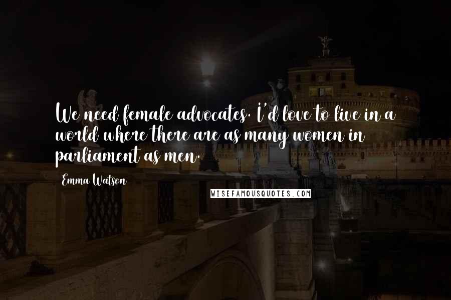 Emma Watson Quotes: We need female advocates. I'd love to live in a world where there are as many women in parliament as men.